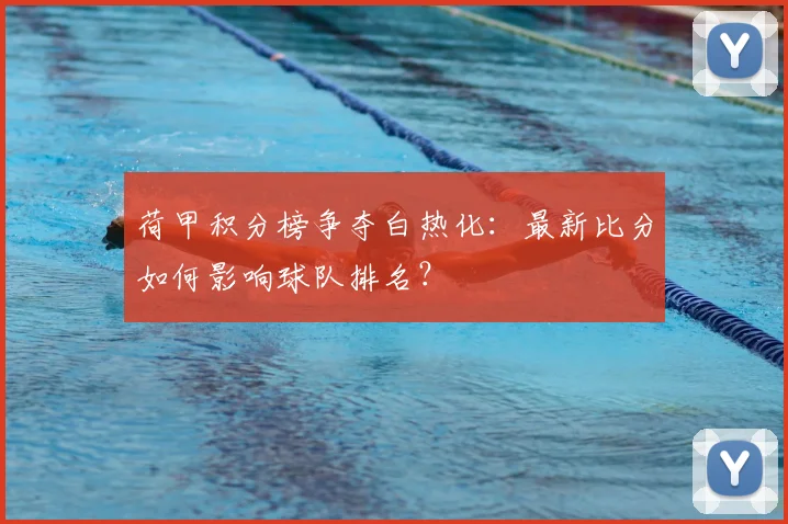 荷甲积分榜争夺白热化：最新比分如何影响球队排名？