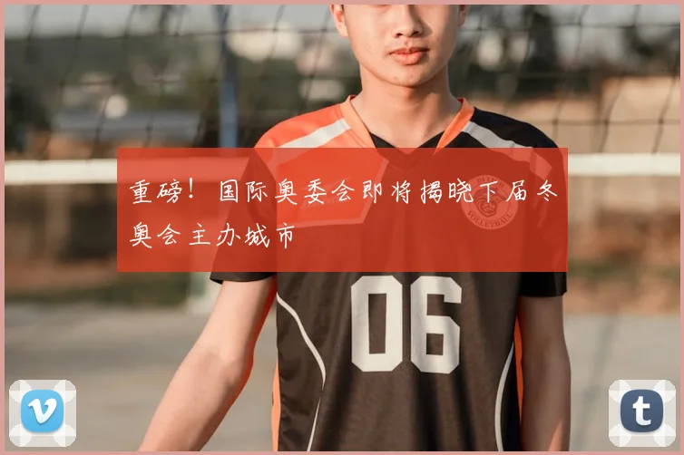 重磅！国际奥委会即将揭晓下届冬奥会主办城市