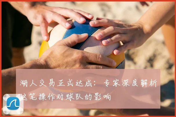 湖人交易正式达成：专家深度解析这笔操作对球队的影响