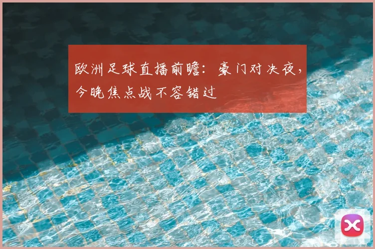 欧洲足球直播前瞻：豪门对决夜，今晚焦点战不容错过