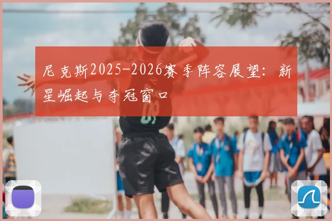 尼克斯2025-2026赛季阵容展望：新星崛起与夺冠窗口