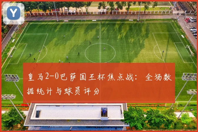 皇马2-0巴萨国王杯焦点战：全场数据统计与球员评分