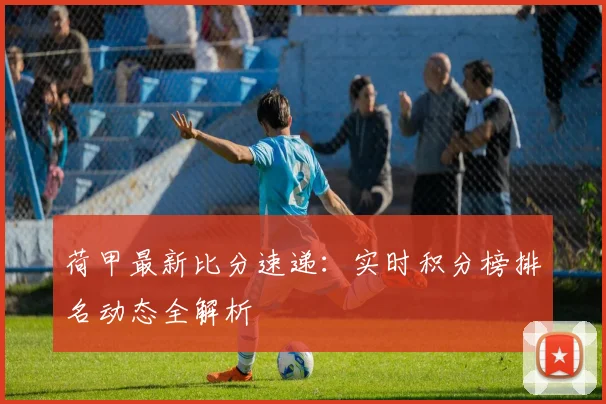 荷甲最新比分速递：实时积分榜排名动态全解析
