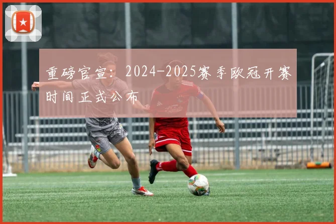 重磅官宣：2024-2025赛季欧冠开赛时间正式公布