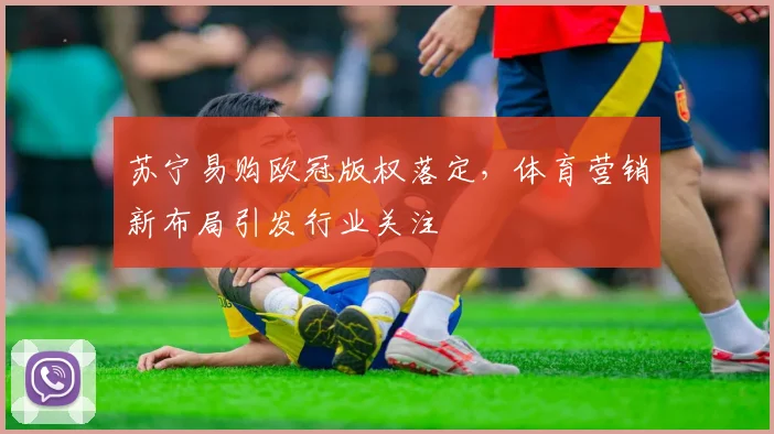 苏宁易购欧冠版权落定，体育营销新布局引发行业关注