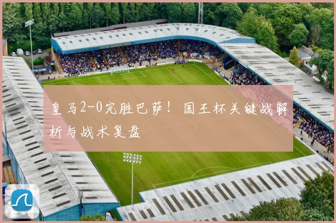 皇马2-0完胜巴萨！国王杯关键战解析与战术复盘