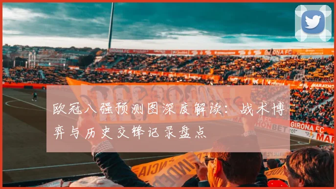 欧冠八强预测图深度解读：战术博弈与历史交锋记录盘点